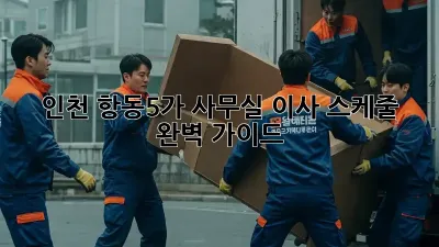 인천 항동5가 사무실 이사 스케줄 완벽 가이드