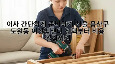 이사 간단하게 준비하기: 서울 용산구 도원동 이삿짐센터 선택부터 비용 절감까지